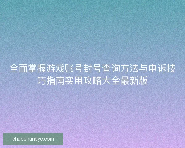 全面掌握游戏账号封号查询方法与申诉技巧指南实用攻略大全最新版
