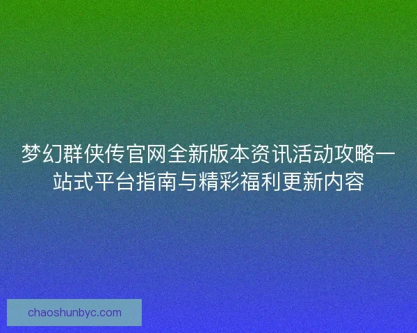 梦幻群侠传官网全新版本资讯活动攻略一站式平台指南与精彩福利更新内容