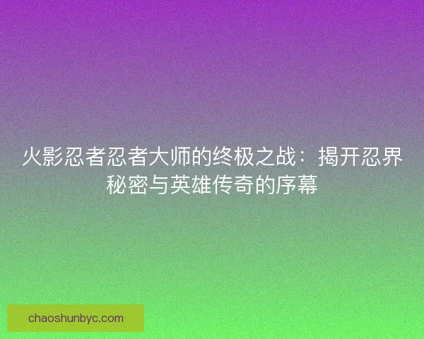 火影忍者忍者大师的终极之战：揭开忍界秘密与英雄传奇的序幕