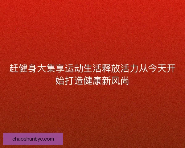 赶健身大集享运动生活释放活力从今天开始打造健康新风尚