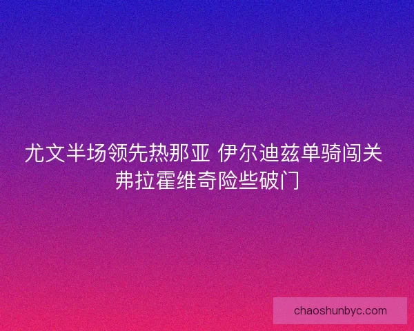尤文半场领先热那亚 伊尔迪兹单骑闯关 弗拉霍维奇险些破门