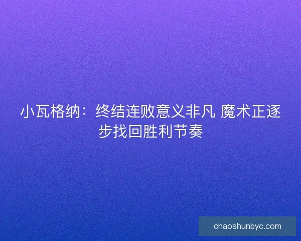 小瓦格纳：终结连败意义非凡 魔术正逐步找回胜利节奏