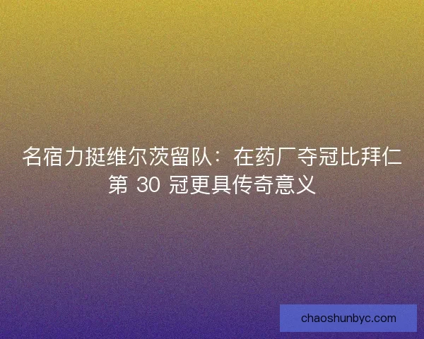 名宿力挺维尔茨留队：在药厂夺冠比拜仁第 30 冠更具传奇意义