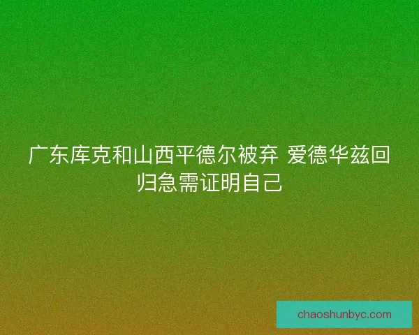 广东库克和山西平德尔被弃 爱德华兹回归急需证明自己