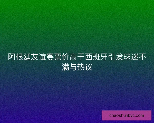 阿根廷友谊赛票价高于西班牙引发球迷不满与热议